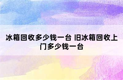 冰箱回收多少钱一台 旧冰箱回收上门多少钱一台